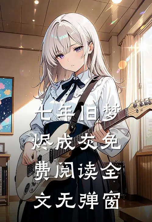 七年旧梦烬成灰免费阅读全文无弹窗