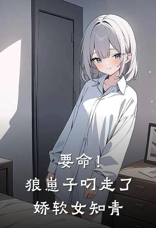 要命！狼崽子叼走了娇软女知青南酥玉佩全本完结小说_最新章节列表要命！狼崽子叼走了娇软女知青(南酥玉佩)