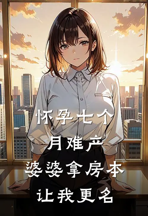 怀孕七个月难产，婆婆拿房本让我更名(抖音热门)最新完结小说推荐_热门小说排行榜怀孕七个月难产，婆婆拿房本让我更名抖音热门