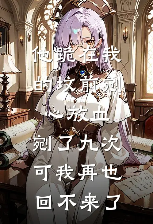 《他跪在我的坟前剜心放血，剜了九次。可我再也回不来了》沈太傅婉宁全文免费在线阅读_《他跪在我的坟前剜心放血，剜了九次。可我再也回不来了》全集阅读