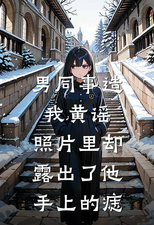 男同事造我黄谣，照片里却露出了他手上的痣沈书瑶琳姐小说完结推荐_热门小说阅读男同事造我黄谣，照片里却露出了他手上的痣沈书瑶琳姐