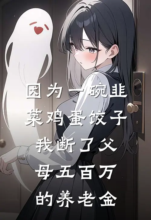 因为一碗韭菜鸡蛋饺子，我断了父母五百万的养老金(秋生林秋生)完本小说大全_热门小说大全因为一碗韭菜鸡蛋饺子，我断了父母五百万的养老金秋生林秋生